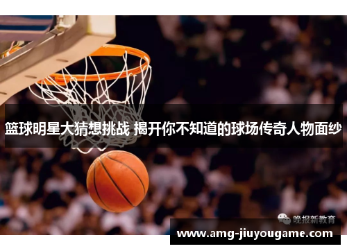篮球明星大猜想挑战 揭开你不知道的球场传奇人物面纱