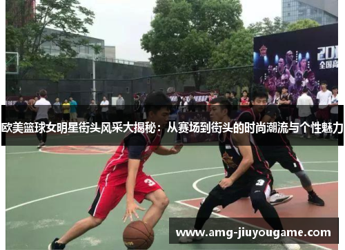 欧美篮球女明星街头风采大揭秘：从赛场到街头的时尚潮流与个性魅力