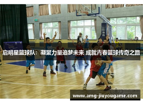 启明星篮球队：凝聚力量追梦未来 成就青春篮球传奇之路